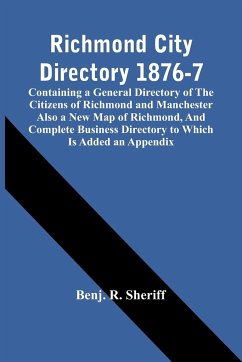 Richmond City Directory 1876-7; Containing A General Directory Of The Citizens Of Richmond And Manchester Also A New Map Of Richmond, And Complete Business Directory To Which Is Added An Appendix - R. Sheriff, Benj.