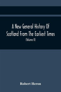 A New General History Of Scotland From The Earliest Times, To The Aera Of The Abolition Of The Hereditary Jurisdictions Of Subjects In Scotland In The Year 1748 (Volume Ii) - Heron, Robert