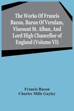 The Works Of Francis Bacon, Baron Of Verulam, Viscount St. Alban, And Lord High Chancellor Of England (Volume Vi) - Bacon, Francis; Mills Gayley, Charles