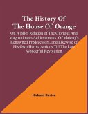 The History Of The House Of Orange; Or, A Brief Relation Of The Glorious And Magnanimous Achievements Of Majesty's Renowned Predecessors, And Likewise Of His Own Heroic Actions Till The Late Wonderful Revolution; Together With The History Of William And