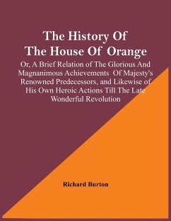 The History Of The House Of Orange; Or, A Brief Relation Of The Glorious And Magnanimous Achievements Of Majesty's Renowned Predecessors, And Likewise Of His Own Heroic Actions Till The Late Wonderful Revolution; Together With The History Of William And - Burton, Richard