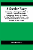 A Secular Essay; Containing A Retrospective View Of Events, Connected With The Ecclesiastical History Of England, During The Eighteenth Century With Reflections On The State Of Practical Religion In That Period
