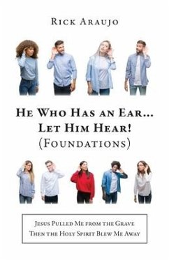 He Who Has an Ear... Let Him Hear! (Foundations): Jesus Pulled Me from the Grave Then the Holy Spirit Blew Me Away - Araujo, Rick