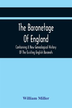 The Baronetage Of England, Containing A New Genealogical History Of The Existing English Baronets, And Baronets Of Great Britain, And Of The United Kingdom, From The Institution Of The Order In 1611 To The Last Creation - Miller, William