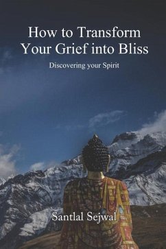 How to Transform Your Grief into Bliss: Discovering your Spirit - Sejwal, Santlal