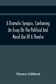A Dramatic Synopsis, Containing An Essay On The Political And Moral Use Of A Theatre; Involving Remarks On The Dramatic Writers Of The Present Day, And Strictures On The Performers Of The Two Theatres