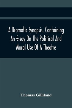 A Dramatic Synopsis, Containing An Essay On The Political And Moral Use Of A Theatre; Involving Remarks On The Dramatic Writers Of The Present Day, And Strictures On The Performers Of The Two Theatres - Gilliland, Thomas