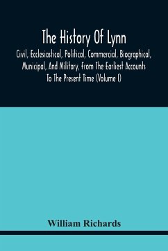 The History Of Lynn, Civil, Ecclesiastical, Political, Commercial, Biographical, Municipal, And Military, From The Earliest Accounts To The Present Time (Volume I) - Richards, William