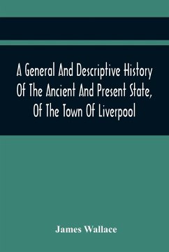 A General And Descriptive History Of The Ancient And Present State, Of The Town Of Liverpool - Wallace, James