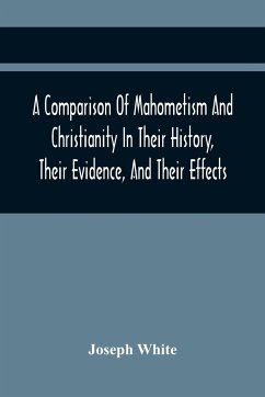A Comparison Of Mahometism And Christianity In Their History, Their Evidence, And Their Effects - White, Joseph