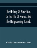 The History Of Mauritius, Or The Isle Of France, And The Neighbouring Islands; From Their First Discovery To The Present Time