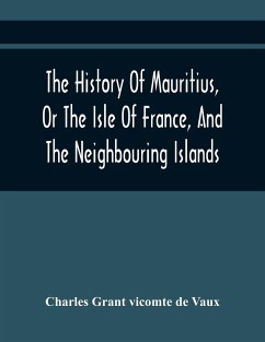 The History Of Mauritius, Or The Isle Of France, And The Neighbouring Islands; From Their First Discovery To The Present Time - Grant vicomte de Vaux, Charles