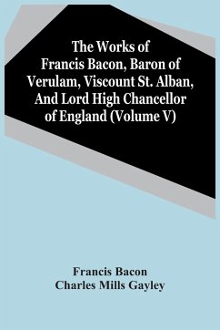 The Works Of Francis Bacon, Baron Of Verulam, Viscount St. Alban, And Lord High Chancellor Of England (Volume V) - Bacon, Francis; Mills Gayley, Charles