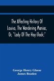 The Affecting History Of Louisa, The Wandering Maniac, Or, "Lady Of The Hay-Stack;" So Called, From Having Taken Up Her Residence Under That Shelter, In The Village Of Bourton, Near Bristol, In A State Of Melancholy Derangement; And Supposed To Be A Natur