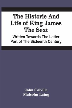 The Historie And Life Of King James The Sext. Written Towards The Latter Part Of The Sixteenth Century - Colville, John; Laing, Malcolm