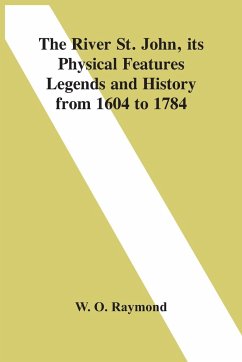 The River St. John, Its Physical Features Legends And History From 1604 To 1784 - O. Raymond, W.