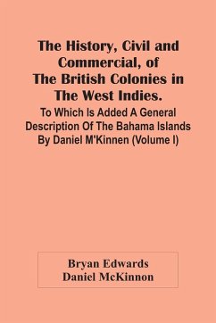 The History, Civil And Commercial, Of The British Colonies In The West Indies. To Which Is Added A General Description Of The Bahama Islands By Daniel M'Kinnen (Volume I) - Edwards, Bryan; McKinnon, Daniel