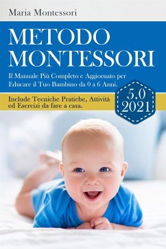 METODO MONTESSORI 5.0 2021; Il Manuale Più Completo e Aggiornato per Educare il Tuo Bambino da 0 a 6 Anni. Include Tecniche Pratiche, Attività ed Esercizi da fare a casa. (eBook, ePUB) - Montessori, Maria