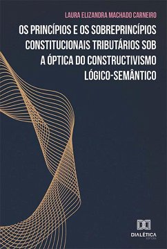 Os princípios e os sobreprincípios constitucionais tributários sob a óptica do constructivismo lógico-semântico (eBook, ePUB) - Carneiro, Laura Elizandra Machado