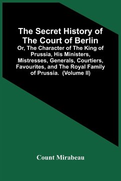 The Secret History Of The Court Of Berlin; Or, The Character Of The King Of Prussia, His Ministers, Mistresses, Generals, Courtiers, Favourites, And The Royal Family Of Prussia. With Numerous Anecdotes Of The Potentates Of Europe, Especially Of The Late F - Mirabeau, Count