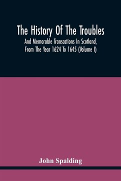 The History Of The Troubles And Memorable Transactions In Scotland, From The Year 1624 To 1645 (Volume I) - Spalding, John