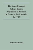 The Secret History Of Colonel Hooke'S Negotiations In Scotland, In Favour Of The Pretender ; In 1707