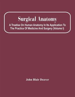 Surgical Anatomy; A Treatise On Human Anatomy In Its Application To The Practice Of Medicine And Surgery (Volume I) - Blair Deaver, John