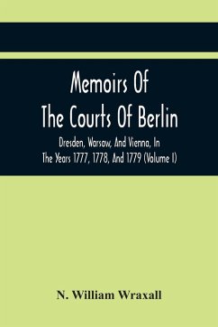 Memoirs Of The Courts Of Berlin, Dresden, Warsaw, And Vienna, In The Years 1777, 1778, And 1779 (Volume I) - William Wraxall, N.