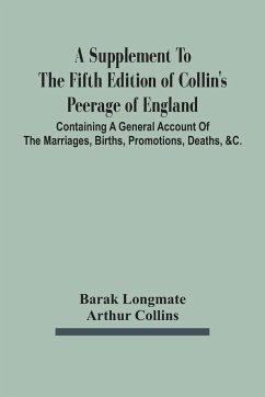 A Supplement To The Fifth Edition Of Collin'S Peerage Of England ; Containing A General Account Of The Marriages, Births, Promotions, Deaths, &C. - Longmate, Barak; Collins, Arthur