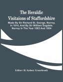 The Heraldic Visitaions Of Staffordshire; Made By Sir Richard St. George, Norroy, In 1614, And By Sir William Dugdale, Norroy In The Year 1663 And 1664