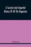 A Succinct And Impartial History Of All The Regencies, Protectorships, Minorities And Princes Of England, Or Great-Britain And Wales, That Have Been Since The Conquest. With A Proper Dedication To The Great Duke