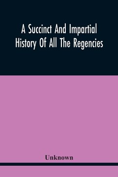 A Succinct And Impartial History Of All The Regencies, Protectorships, Minorities And Princes Of England, Or Great-Britain And Wales, That Have Been Since The Conquest. With A Proper Dedication To The Great Duke - Unknown