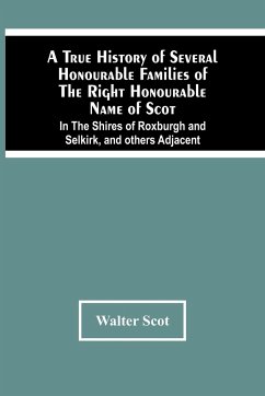 A True History Of Several Honourable Families Of The Right Honourable Name Of Scot, In The Shires Of Roxburgh And Selkirk, And Others Adjacent. - Scot, Walter