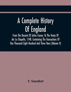 A Complete History Of England, From The Descent Of Julius Caesar, To The Treaty Of Aix La Chapelle, 1748. Containing The Transactions Of One Thousand Eight Hundred And Three Years (Volume V) - Smollett, T.
