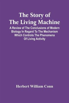 The Story Of The Living Machine; A Review Of The Conclusions Of Modern Biology In Regard To The Mechanism Which Controls The Phenomena Of Living Activity - William Conn, Herbert