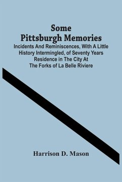 Some Pittsburgh Memories; Incidents And Reminiscences, With A Little History Intermingled, Of Seventy Years Residence In The City At The Forks Of La Belle Riviere - D. Mason, Harrison