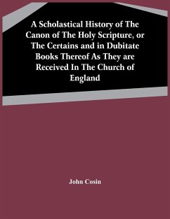 A Scholastical History Of The Canon Of The Holy Scripture, Or The Certains And In Dubitate Books Thereof As They Are Received In The Church Of England - Cosin, John