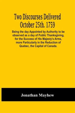 Two Discourses Delivered October 25Th. 1759. Being The Day Appointed By Authority To Be Observed As A Day Of Public Thanksgiving, For The Success Of His Majesty'S Arms, More Particularly In The Reduction Of Quebec, The Capital Of Canada. With An Appendix, - Mayhew, Jonathan