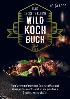 Das leckere kleine Wildkochbuch - vom Jäger empfohlen: das Beste aus Wald und Wiese, einfach nachzukochen und grandios in Geschmack und Vielfalt - Kolja Arps