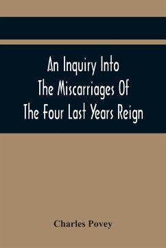 An Inquiry Into The Miscarriages Of The Four Last Years Reign - Povey, Charles