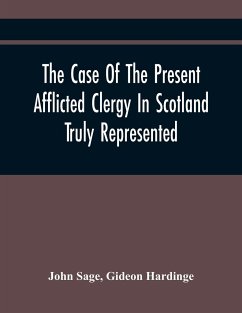 The Case Of The Present Afflicted Clergy In Scotland Truly Represented. To Which Is Added For Probation, The Attestation Of Many Unexceptionable Witnesses To Every Particular, And All The Publick Acts And Proclamations Of The Convention And Parliament Rel - Sage, John; Hardinge, Gideon