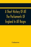 A Short History Of All The Parliaments Of England In All Reigns
