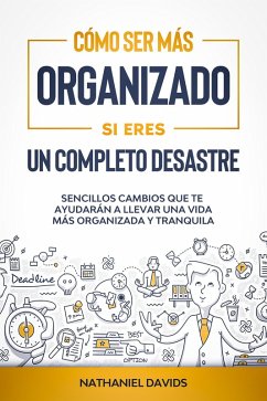 Cómo Ser Más Organizado Si Eres un Completo Desastre: Sencillos Cambios que te Ayudarán a Llevar una Vida más Organizada y Tranquila (eBook, ePUB) - Davids, Nathaniel