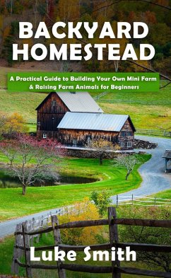 Backyard Homestead: A Practical Guide to Building Your Own Mini Farm & Raising Farm Animals for Beginners (eBook, ePUB) - Smith, Luke