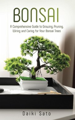Bonsai: A Comprehensive Guide to Growing, Pruning, Wiring and Caring for Your Bonsai Trees (eBook, ePUB) - Sato, Daiki