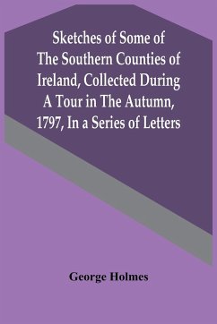Sketches Of Some Of The Southern Counties Of Ireland, Collected During A Tour In The Autumn, 1797, In A Series Of Letters - Holmes, George