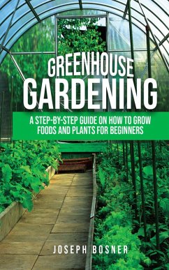 Greenhouse Gardening: A Step-By-Step Guide on How to Grow Foods and Plants for Beginners (eBook, ePUB) - Bosner, Joseph