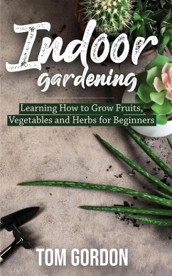 Indoor Gardening: Learning How to Grow Fruits, Vegetables and Herbs for Beginners (eBook, ePUB) - Gordon, Tom