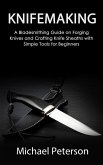 Knifemaking: A Bladesmithing Guide on Forging Knives and Crafting Knife Sheaths with Simple Tools for Beginners (eBook, ePUB)