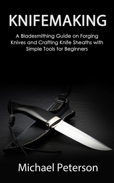 Knifemaking: A Bladesmithing Guide on Forging Knives and Crafting Knife Sheaths with Simple Tools for Beginners (eBook, ePUB) Knifemaking: A Bladesmithing Guide on Forging Knives and Crafting Knife Sheaths with Simple Tools for Beginners (eBook, ePUB)